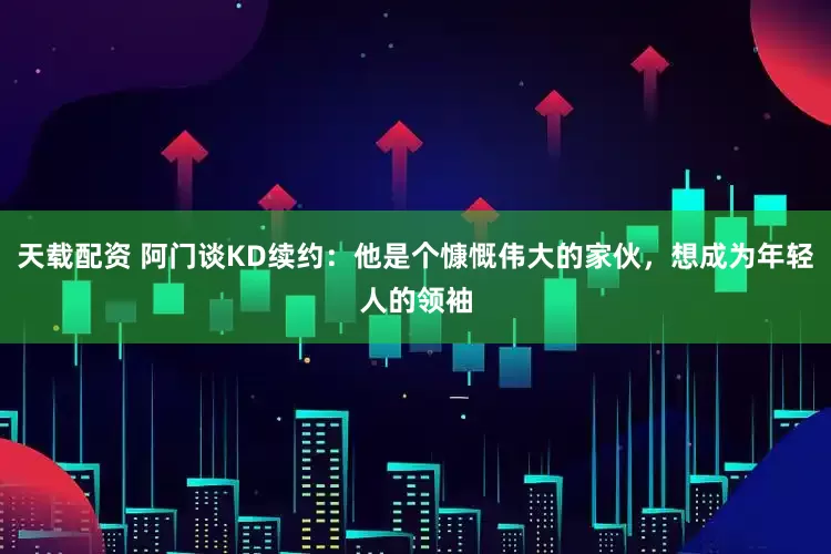 天载配资 阿门谈KD续约：他是个慷慨伟大的家伙，想成为年轻人的领袖