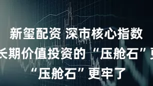 新玺配资 深市核心指数焕新 长期价值投资的 “压舱石”更牢了