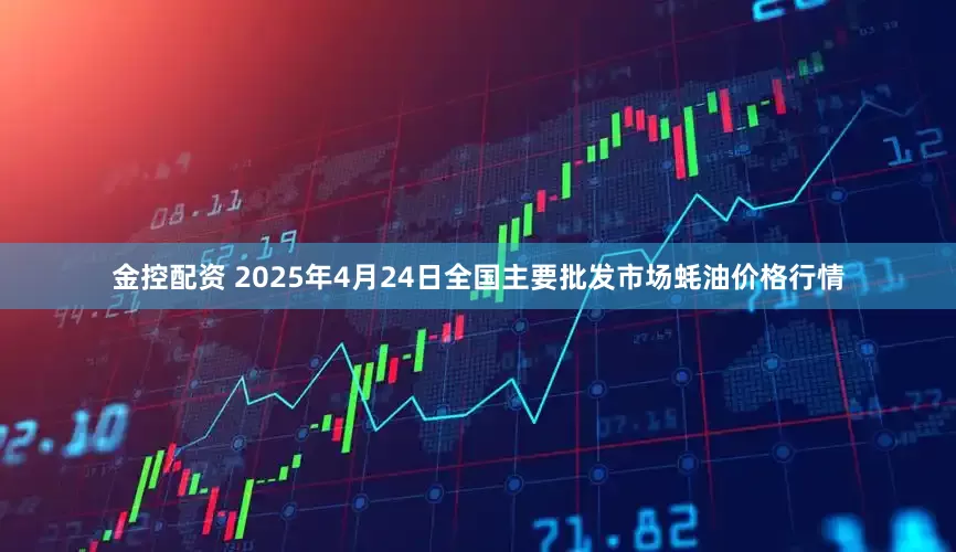 金控配资 2025年4月24日全国主要批发市场蚝油价格行情