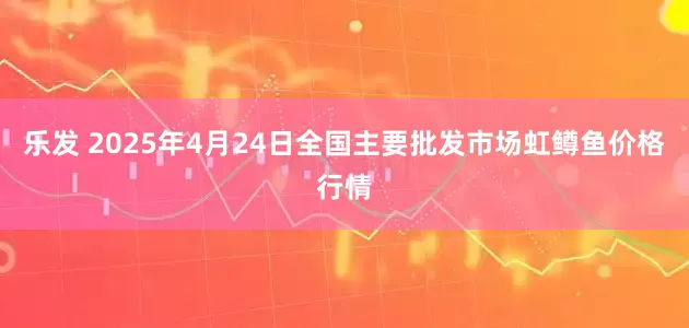乐发 2025年4月24日全国主要批发市场虹鳟鱼价格行情