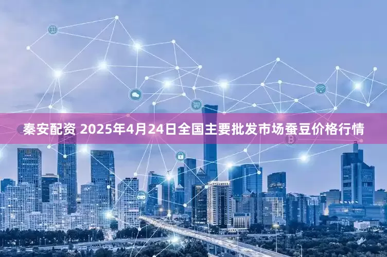 秦安配资 2025年4月24日全国主要批发市场蚕豆价格行情