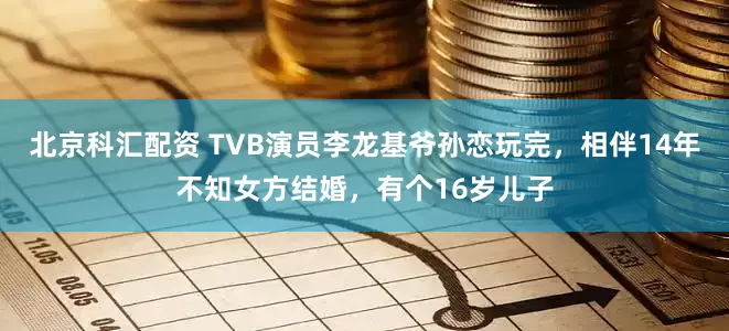 北京科汇配资 TVB演员李龙基爷孙恋玩完,相伴14年不知女方结婚,有个16岁儿子