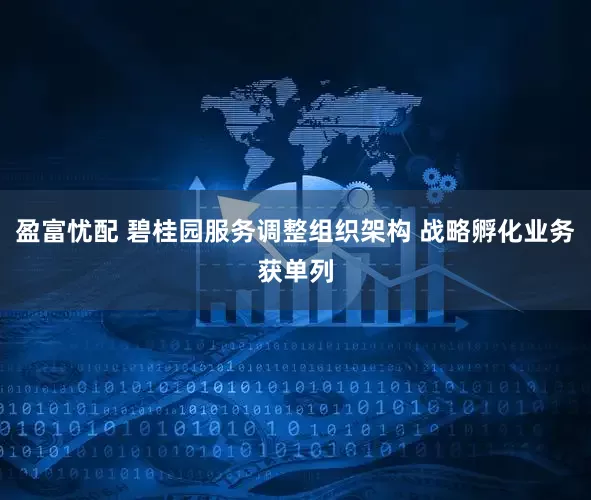 盈富忧配 碧桂园服务调整组织架构 战略孵化业务获单列