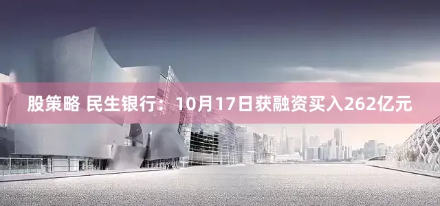 股策略 民生银行：10月17日获融资买入262亿元