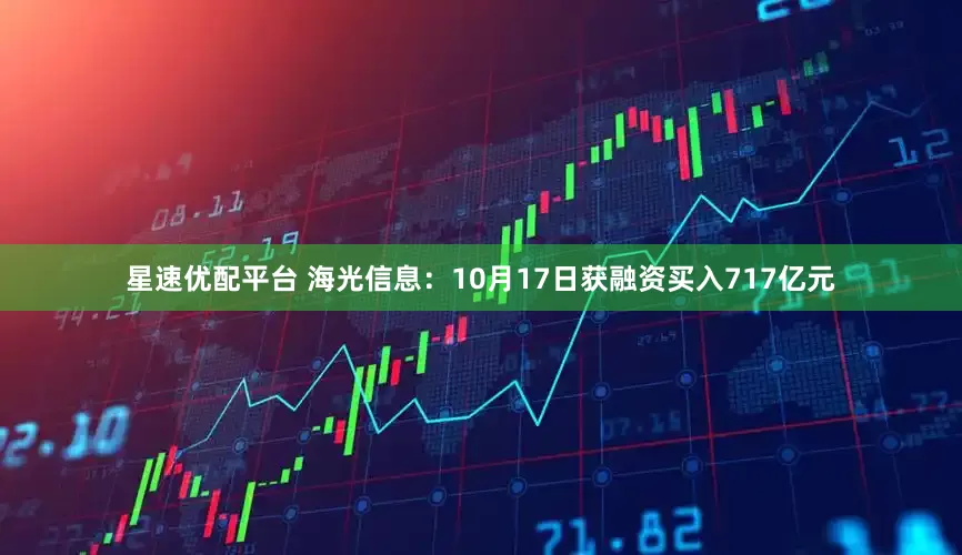 星速优配平台 海光信息：10月17日获融资买入717亿元