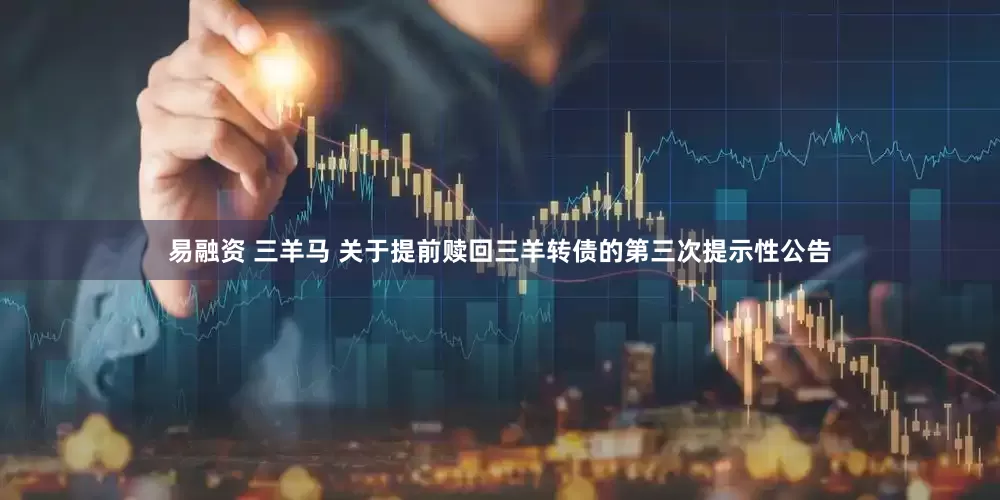 易融资 三羊马 关于提前赎回三羊转债的第三次提示性公告