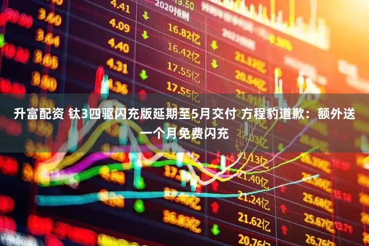 升富配资 钛3四驱闪充版延期至5月交付 方程豹道歉：额外送一个月免费闪充