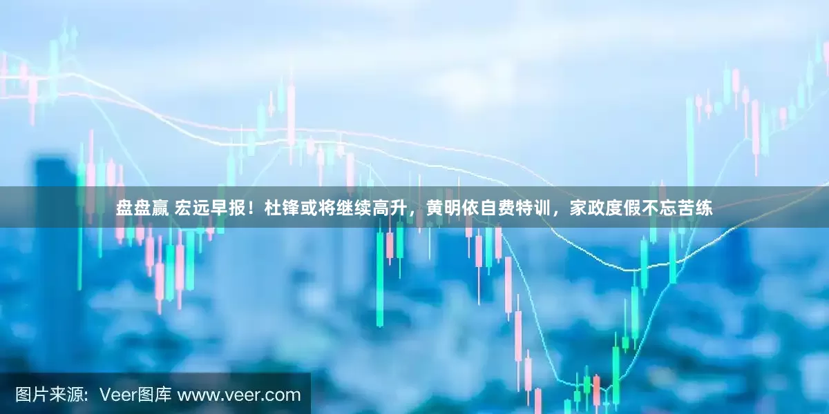 盘盘赢 宏远早报！杜锋或将继续高升，黄明依自费特训，家政度假不忘苦练