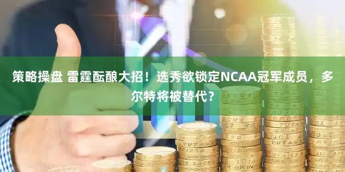 策略操盘 雷霆酝酿大招！选秀欲锁定NCAA冠军成员，多尔特将被替代？
