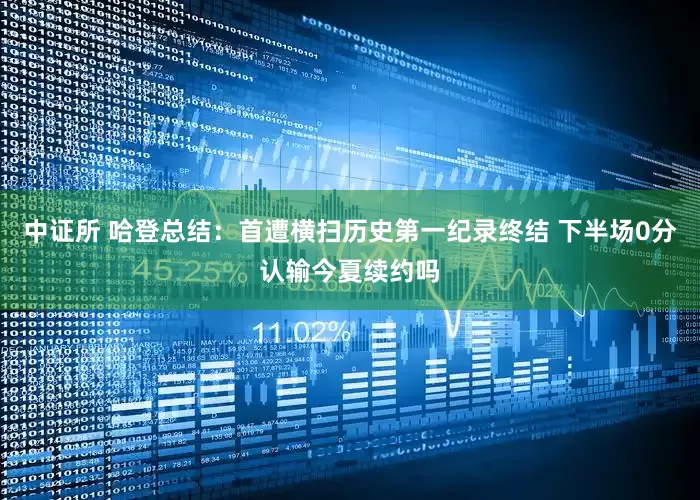 中证所 哈登总结:首遭横扫历史第一纪录终结 下半场0分认输今夏续约吗