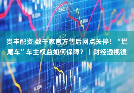 贵丰配资 数千家官方售后网点关停！“烂尾车”车主权益如何保障？｜财经透视镜